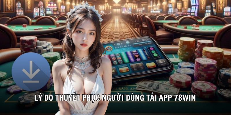 Lý do thuyết phục người dùng tải app 78win